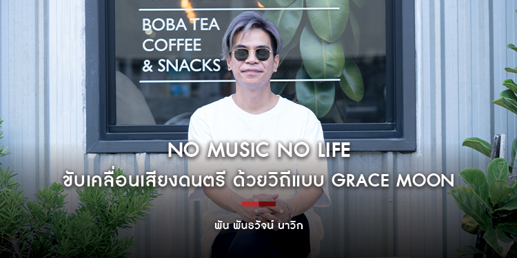 พัน พันธวัจน์ นาวิก : No Music No Life ขับเคลื่อนเสียงดนตรี ด้วยวิถีแบบ Grace Moon